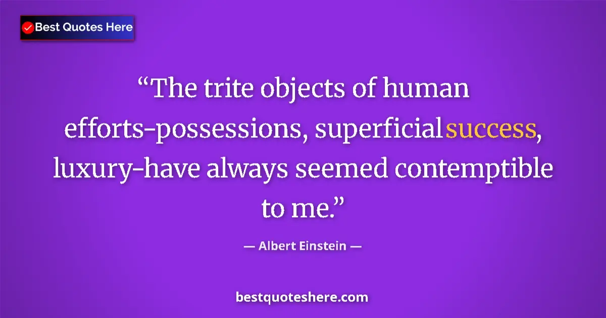 Quote by Albert Einstein: The trite objects of human efforts-possessions, superficial success, luxury-have always seemed conte...