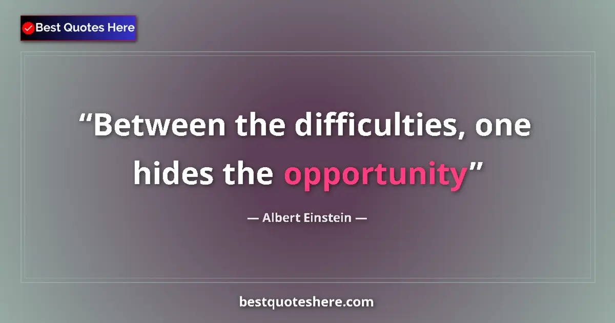 Quote by Albert Einstein: Between the difficulties, one hides the opportunity...