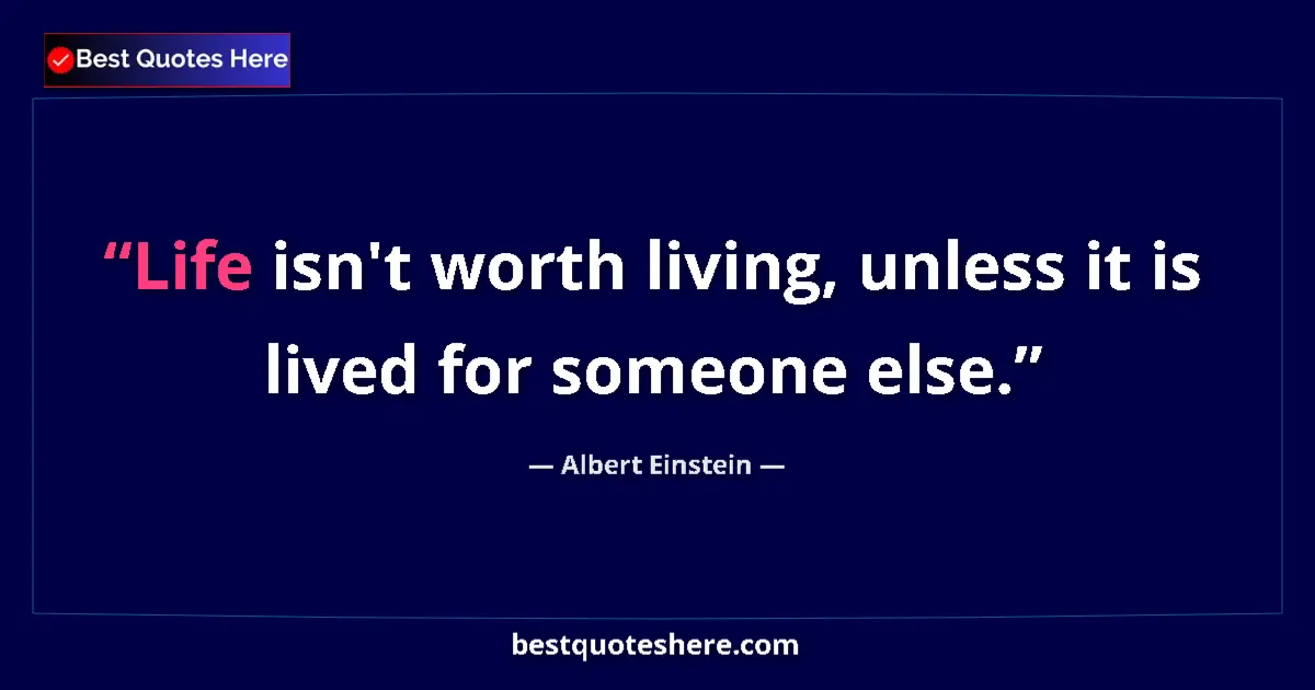 Quote by Albert Einstein: Life isn't worth living, unless it is lived for someone else....