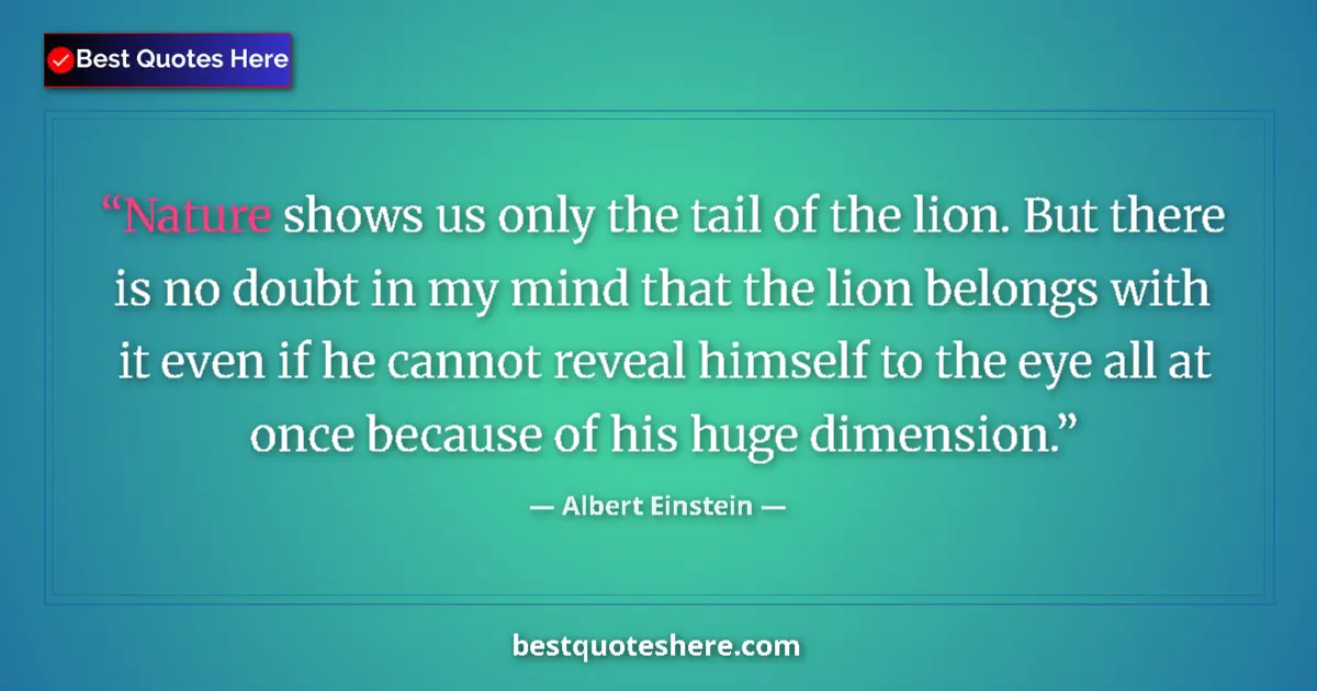 Quote by Albert Einstein: Nature shows us only the tail of the lion. But there is no doubt in my mind that the lion belongs wi...