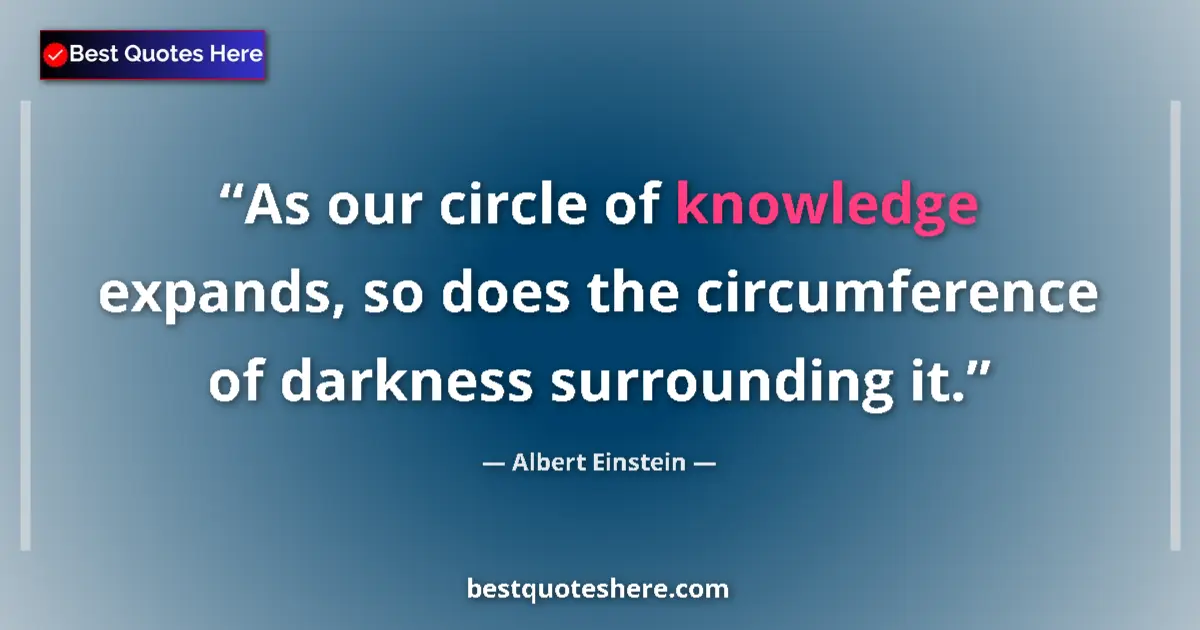 Quote by Albert Einstein: As our circle of knowledge expands, so does the circumference of darkness surrounding it....