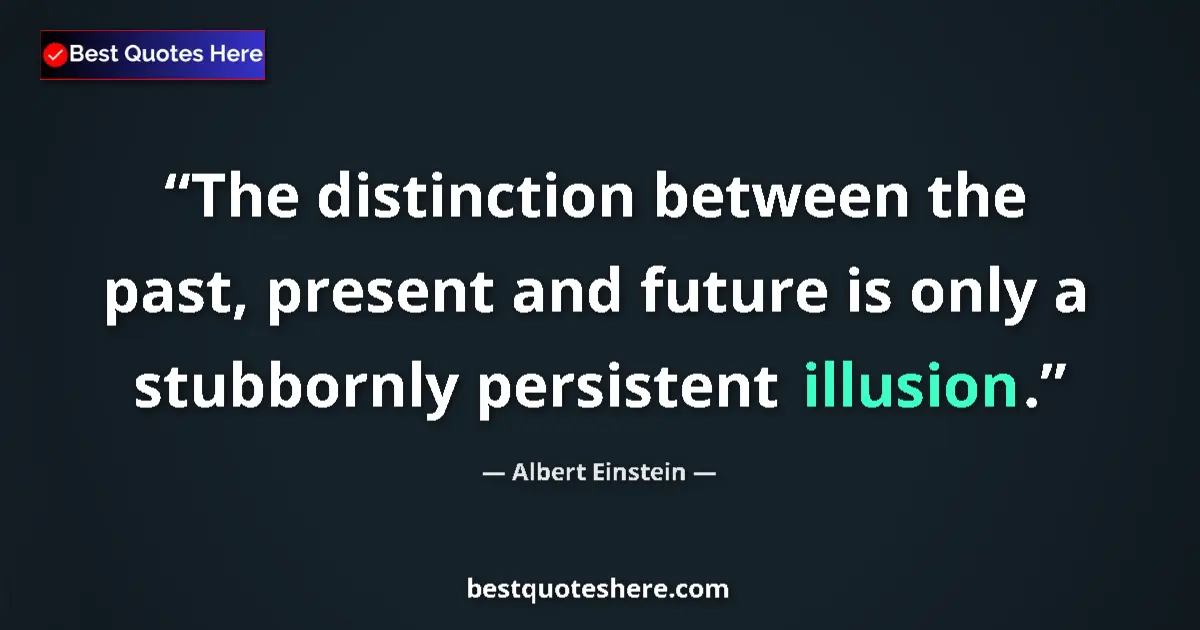 Quote by Albert Einstein: The distinction between the past, present and future is only a stubbornly persistent illusion....