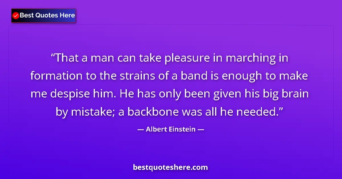 Image for the quote by Albert Einstein: That a man can take pleasure in marching in formation to the strains of a band is enough to make me ...