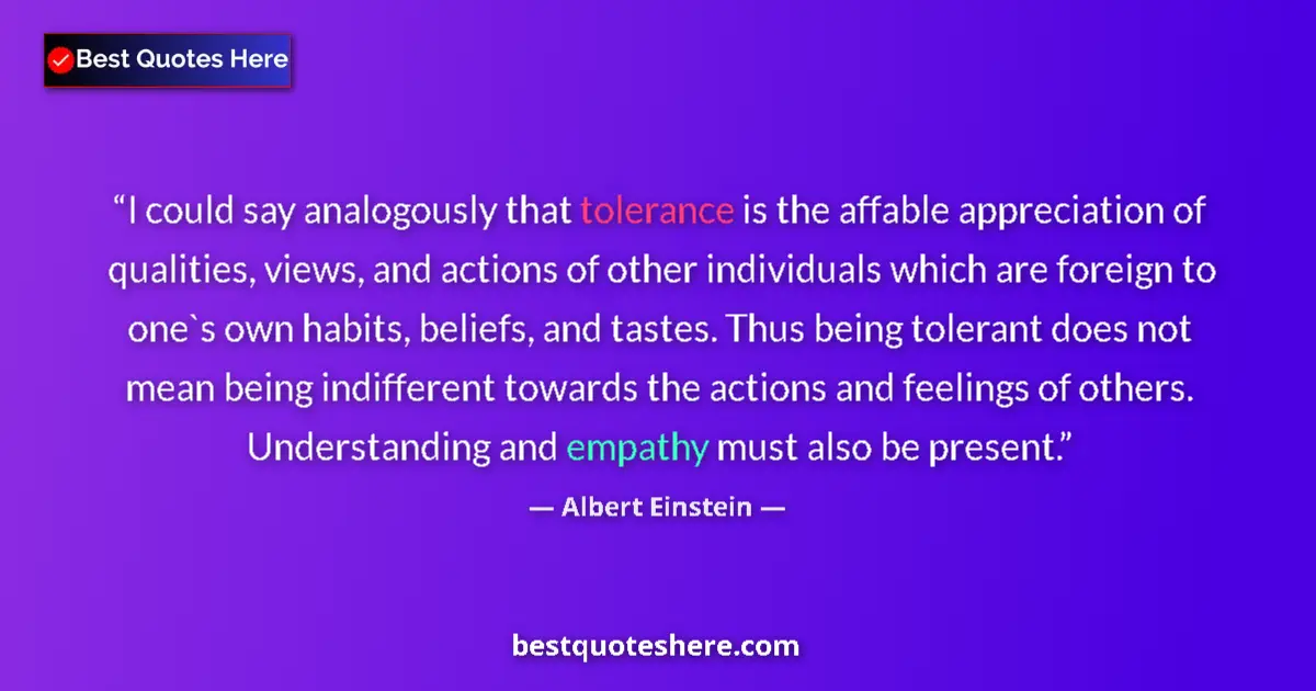 Albert Einstein Quote: "I could say analogously that tolerance is the affable..." Albert Einstein quote: "I could say analogously that tolerance is the affable..."