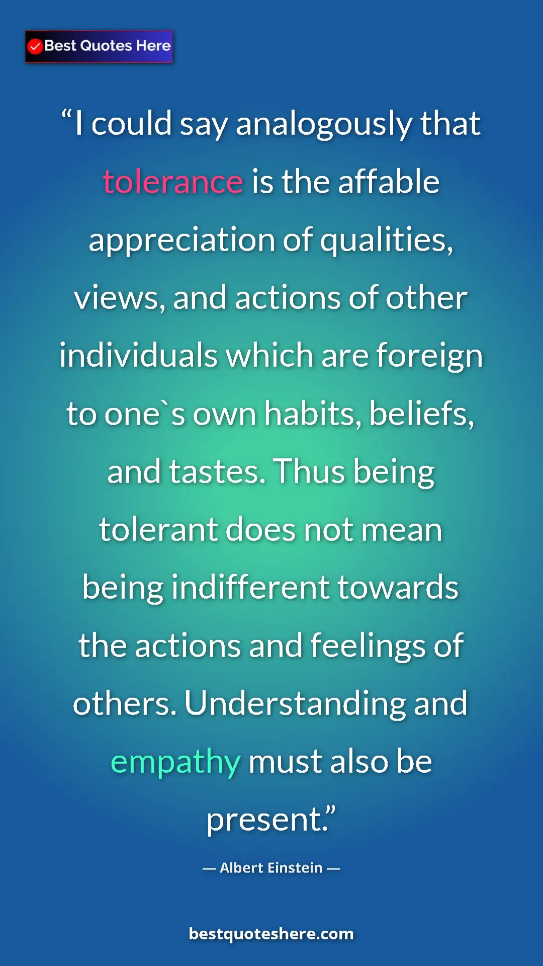 Albert Einstein Quote Card: "I could say analogously that tolerance is the affable..." Pinterest quote poster by Albert Einstein: "I could say analogously that tolerance is the affable..."