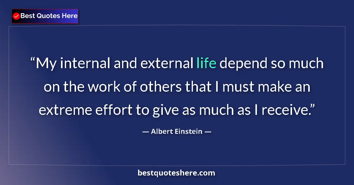 Image for the quote by Albert Einstein: My internal and external life depend so much on the work of others that I must make an extreme effor...