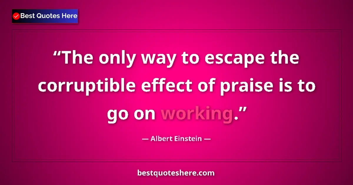 Quote by Albert Einstein: The only way to escape the corruptible effect of praise is to go on working....