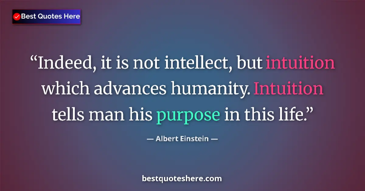 Quote by Albert Einstein: Indeed, it is not intellect, but intuition which advances humanity. Intuition tells man his purpose ...