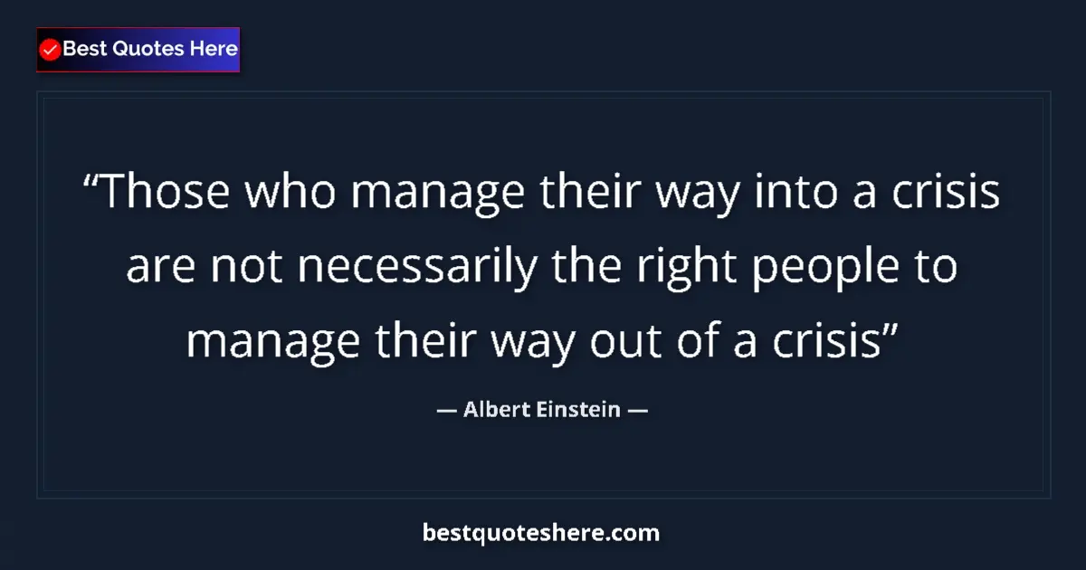 Quote by Albert Einstein: Those who manage their way into a crisis are not necessarily the right people to manage their way ou...