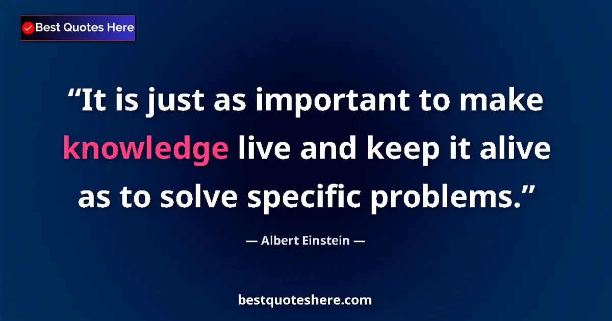 Quote by Albert Einstein: It is just as important to make knowledge live and keep it alive as to solve specific problems....
