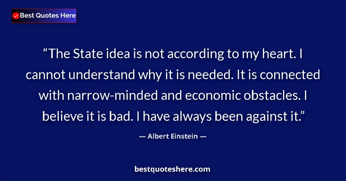 Image for the quote by Albert Einstein: The State idea is not according to my heart. I cannot understand why it is needed. It is connected w...
