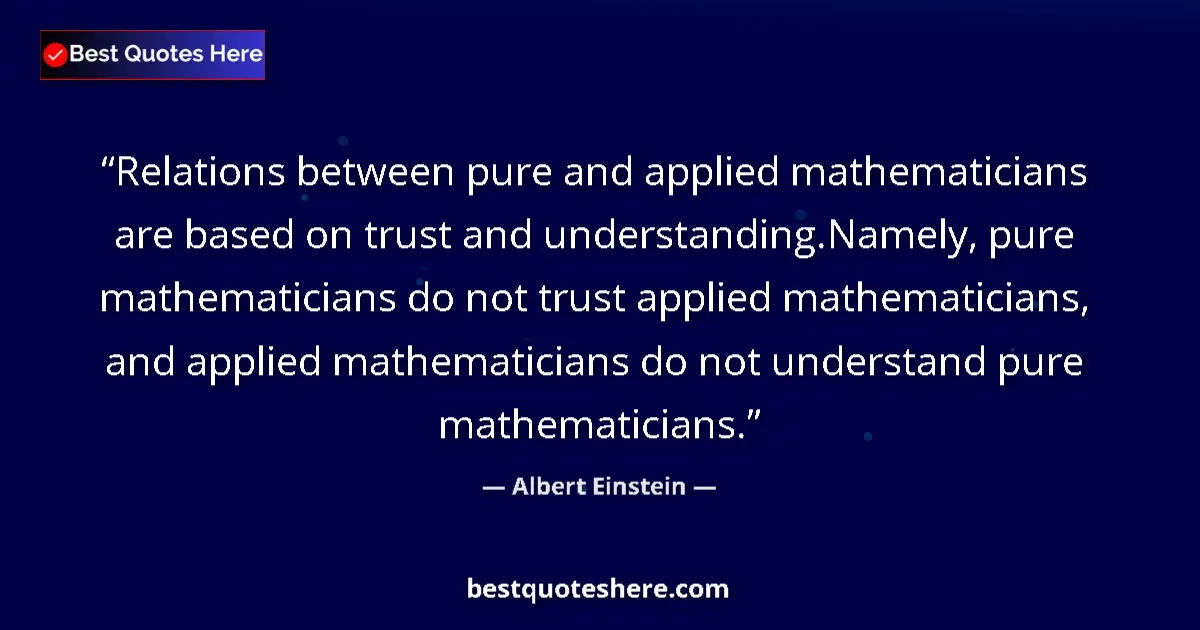 Quote by Albert Einstein: Relations between pure and applied mathematicians are based on trust and understanding.Namely, pure ...