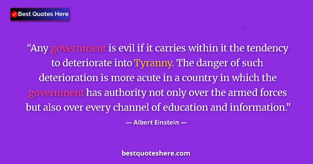 Image for the quote by Albert Einstein: Any government is evil if it carries within it the tendency to deteriorate into Tyranny. The danger ...