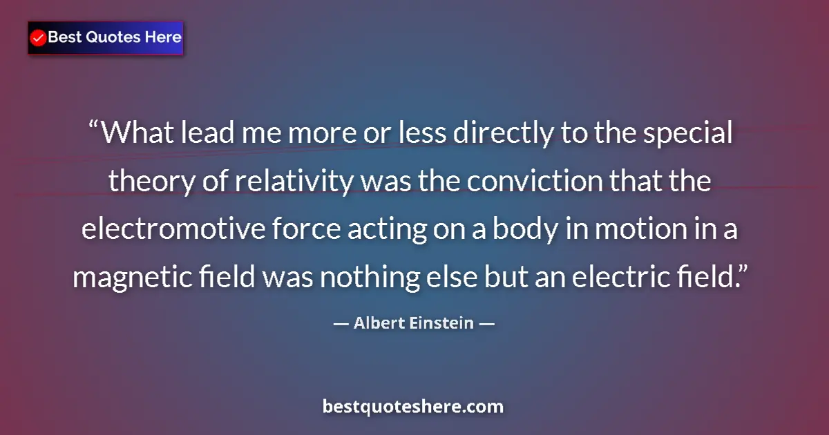 Quote by Albert Einstein: What lead me more or less directly to the special theory of relativity was the conviction that the e...