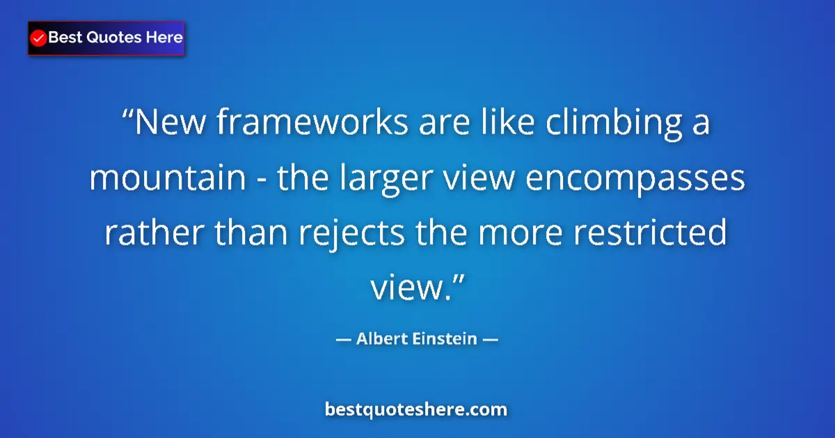 Image for the quote by Albert Einstein: New frameworks are like climbing a mountain - the larger view encompasses rather than rejects the mo...