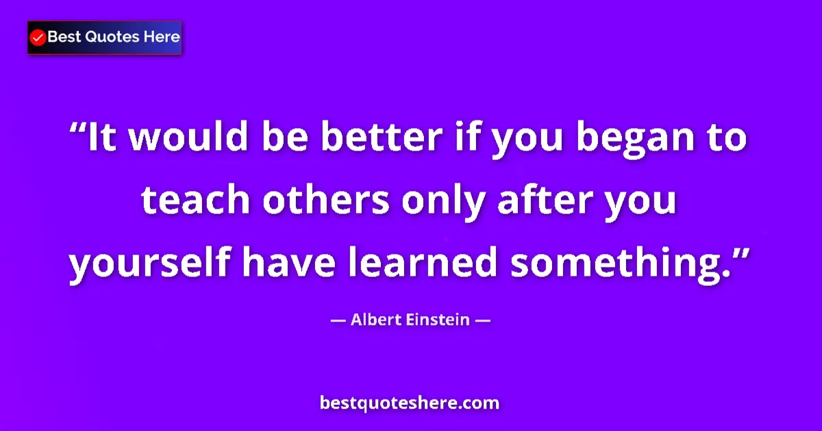 Image for the quote by Albert Einstein: It would be better if you began to teach others only after you yourself have learned something....