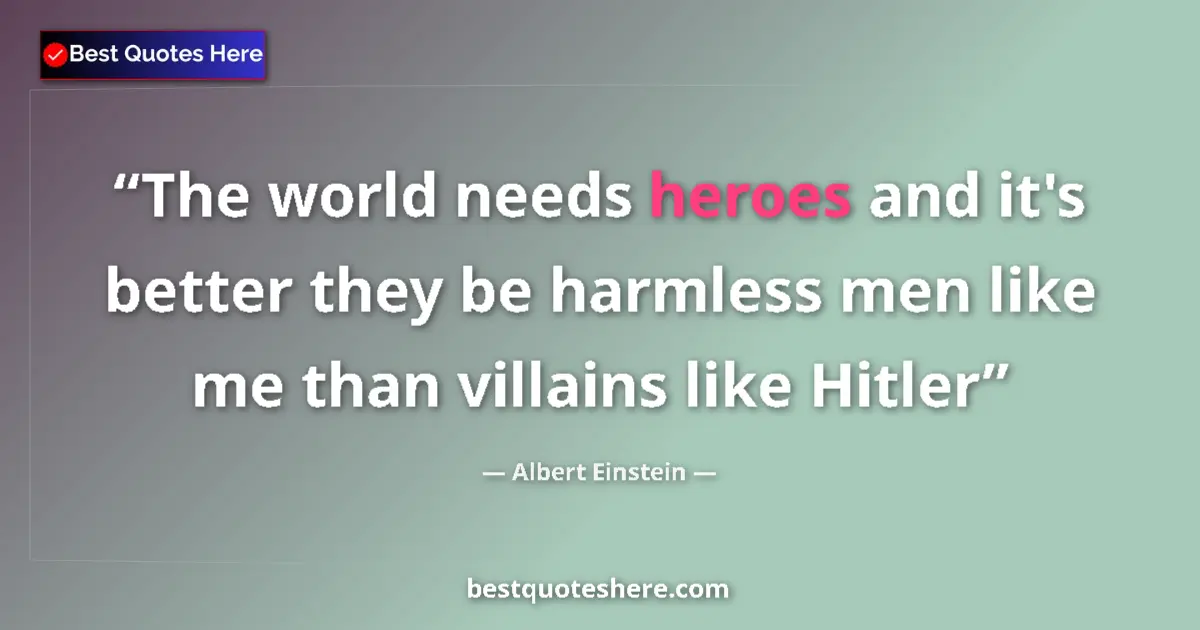 Image for the quote by Albert Einstein: The world needs heroes and it's better they be harmless men like me than villains like Hitler...