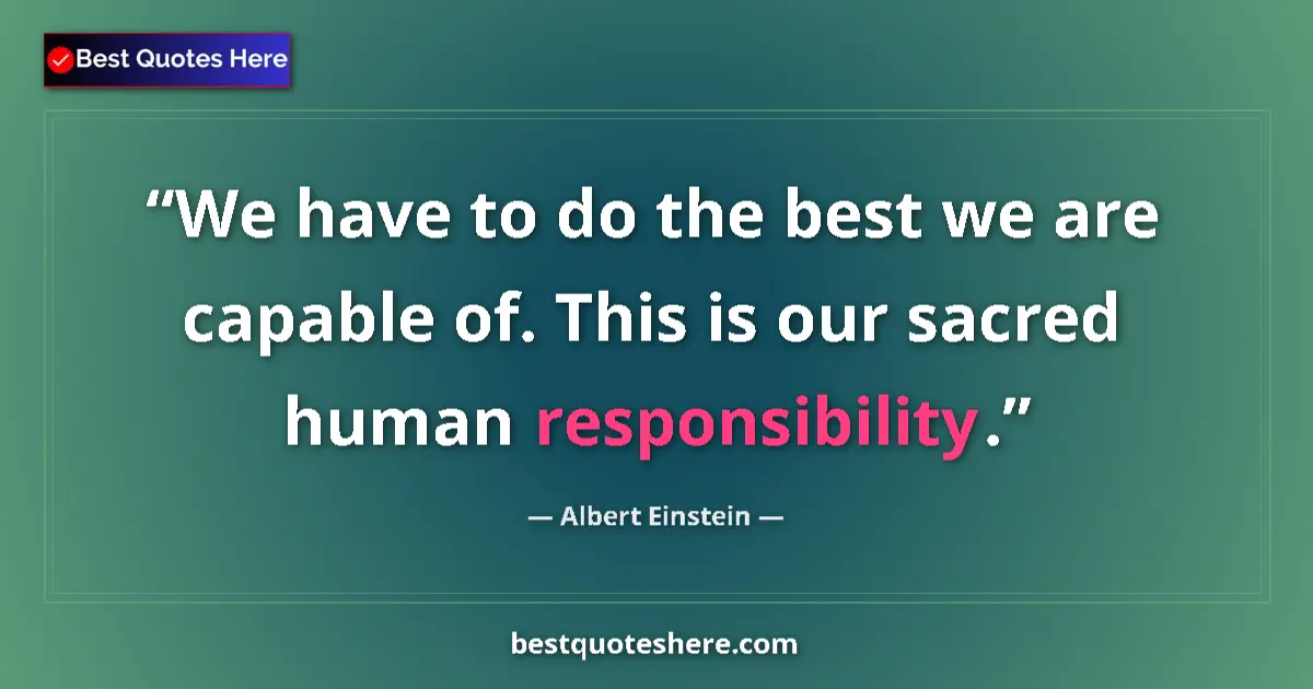 Quote by Albert Einstein: We have to do the best we are capable of. This is our sacred human responsibility....