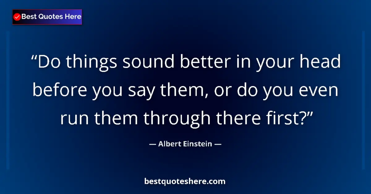 Image for the quote by Albert Einstein: Do things sound better in your head before you say them, or do you even run them through there first...