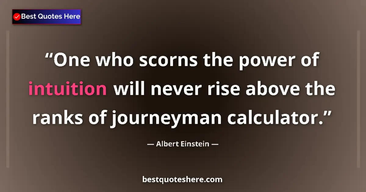 Quote by Albert Einstein: One who scorns the power of intuition will never rise above the ranks of journeyman calculator....