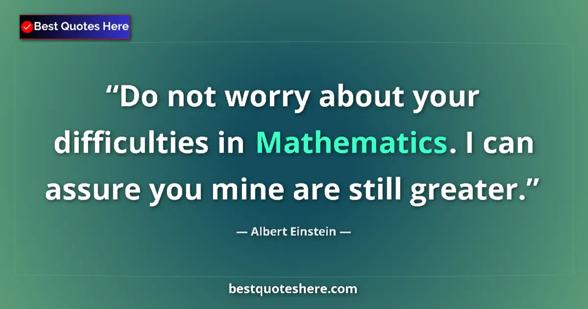 Quote by Albert Einstein: Do not worry about your difficulties in Mathematics. I can assure you mine are still greater....