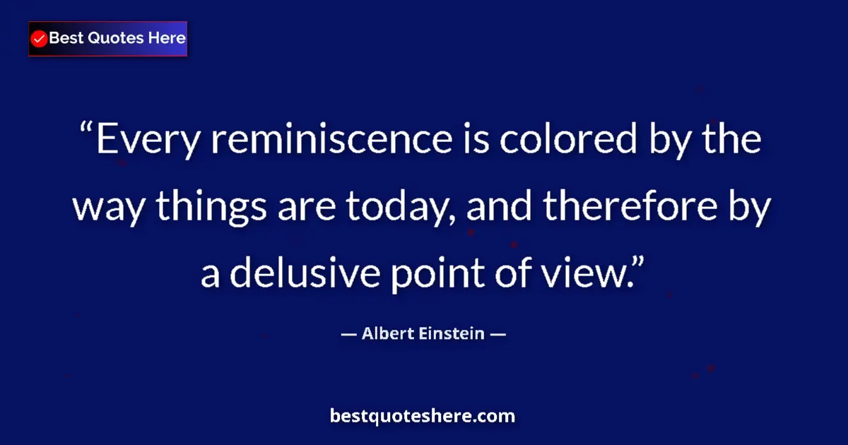 Quote by Albert Einstein: Every reminiscence is colored by the way things are today, and therefore by a delusive point of view...