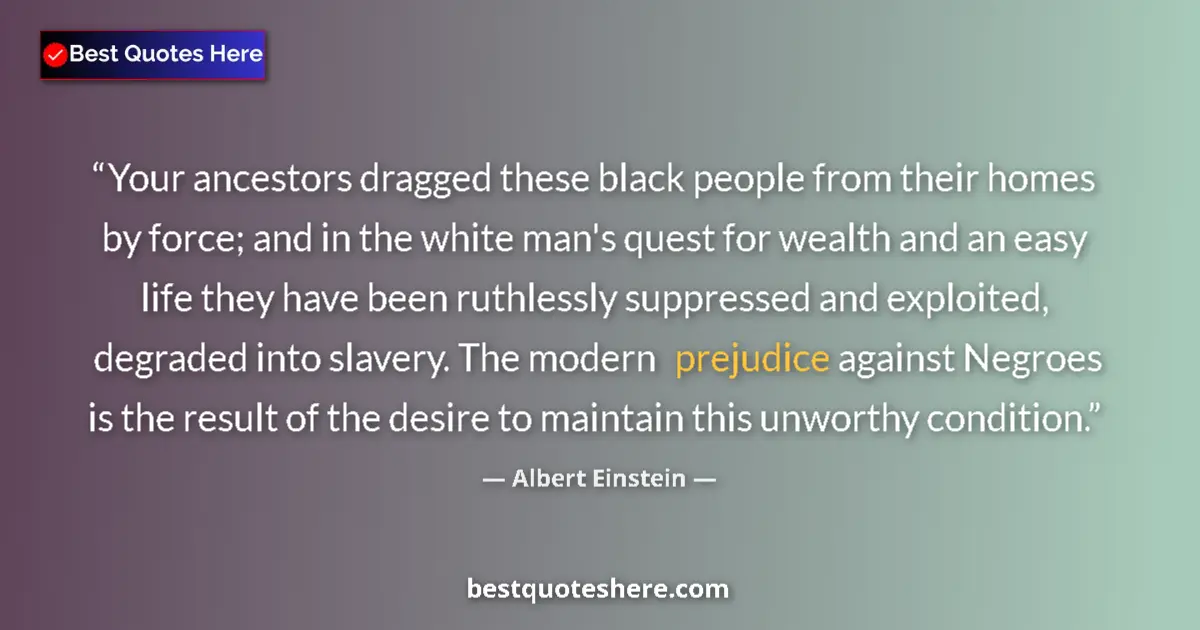 Quote by Albert Einstein: Your ancestors dragged these black people from their homes by force; and in the white man's quest fo...