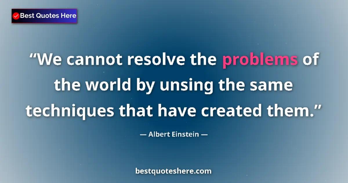 Quote by Albert Einstein: We cannot resolve the problems of the world by unsing the same techniques that have created them....