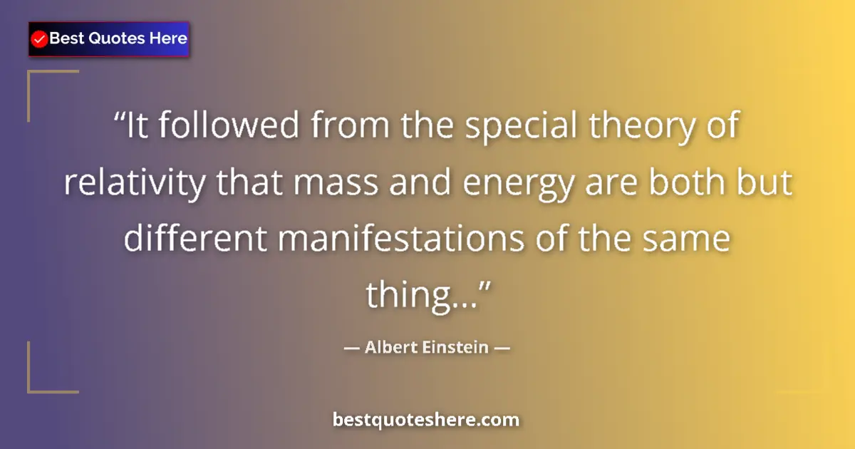 Quote by Albert Einstein: It followed from the special theory of relativity that mass and energy are both but different manife...
