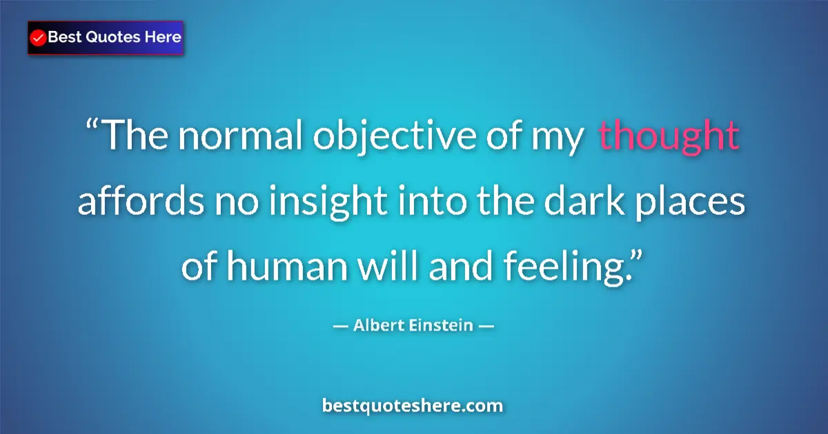 Quote by Albert Einstein: The normal objective of my thought affords no insight into the dark places of human will and feeling...