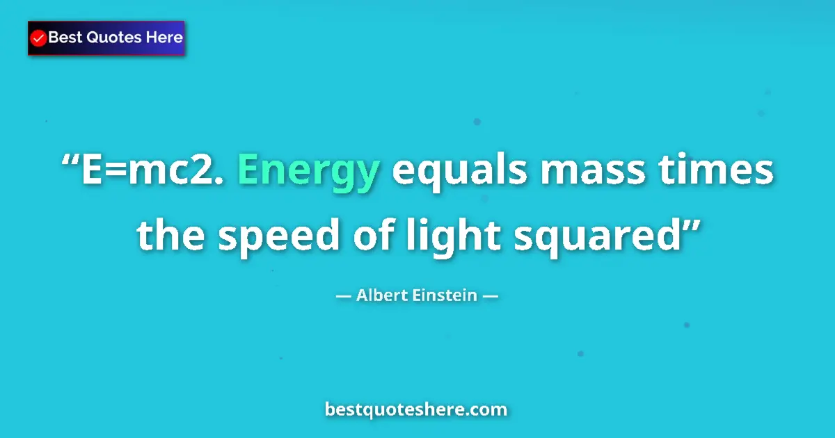 Quote by Albert Einstein: E=mc2. Energy equals mass times the speed of light squared...