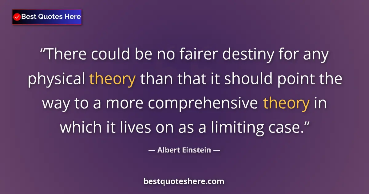 Quote by Albert Einstein: There could be no fairer destiny for any physical theory than that it should point the way to a more...