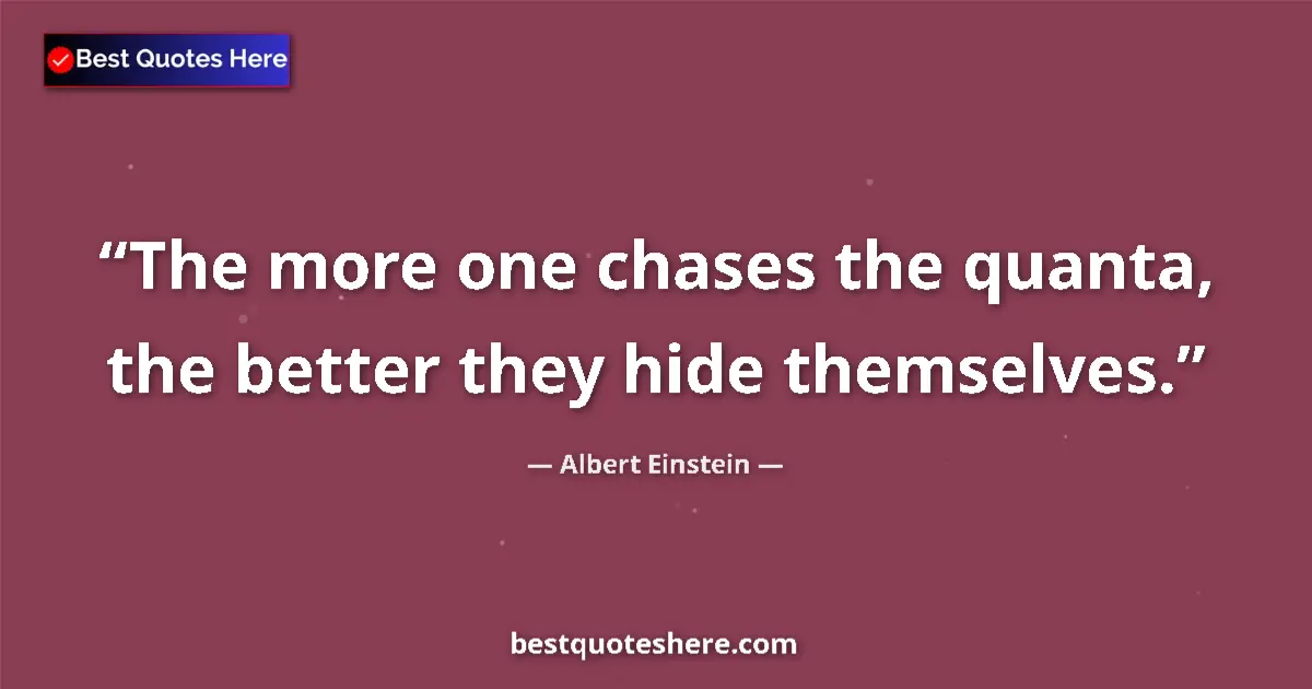 Quote by Albert Einstein: The more one chases the quanta, the better they hi