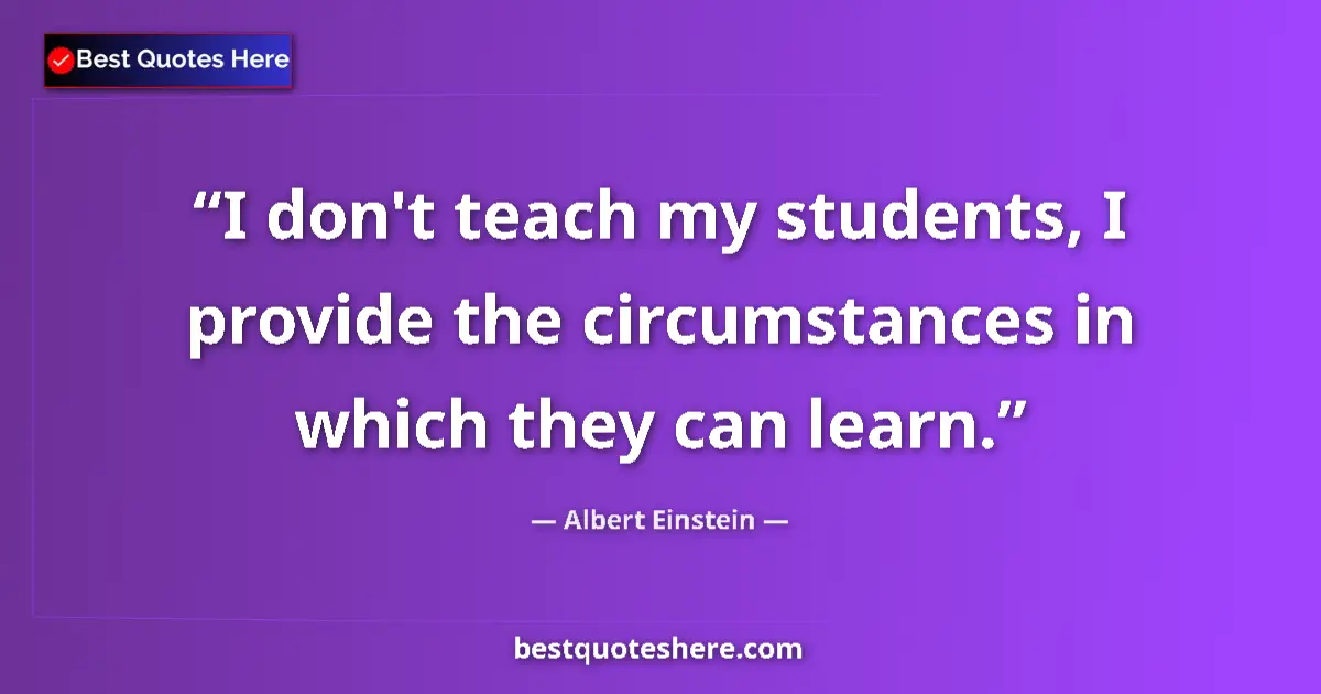Quote by Albert Einstein: I don't teach my students, I provide the circumstances in which they can learn....