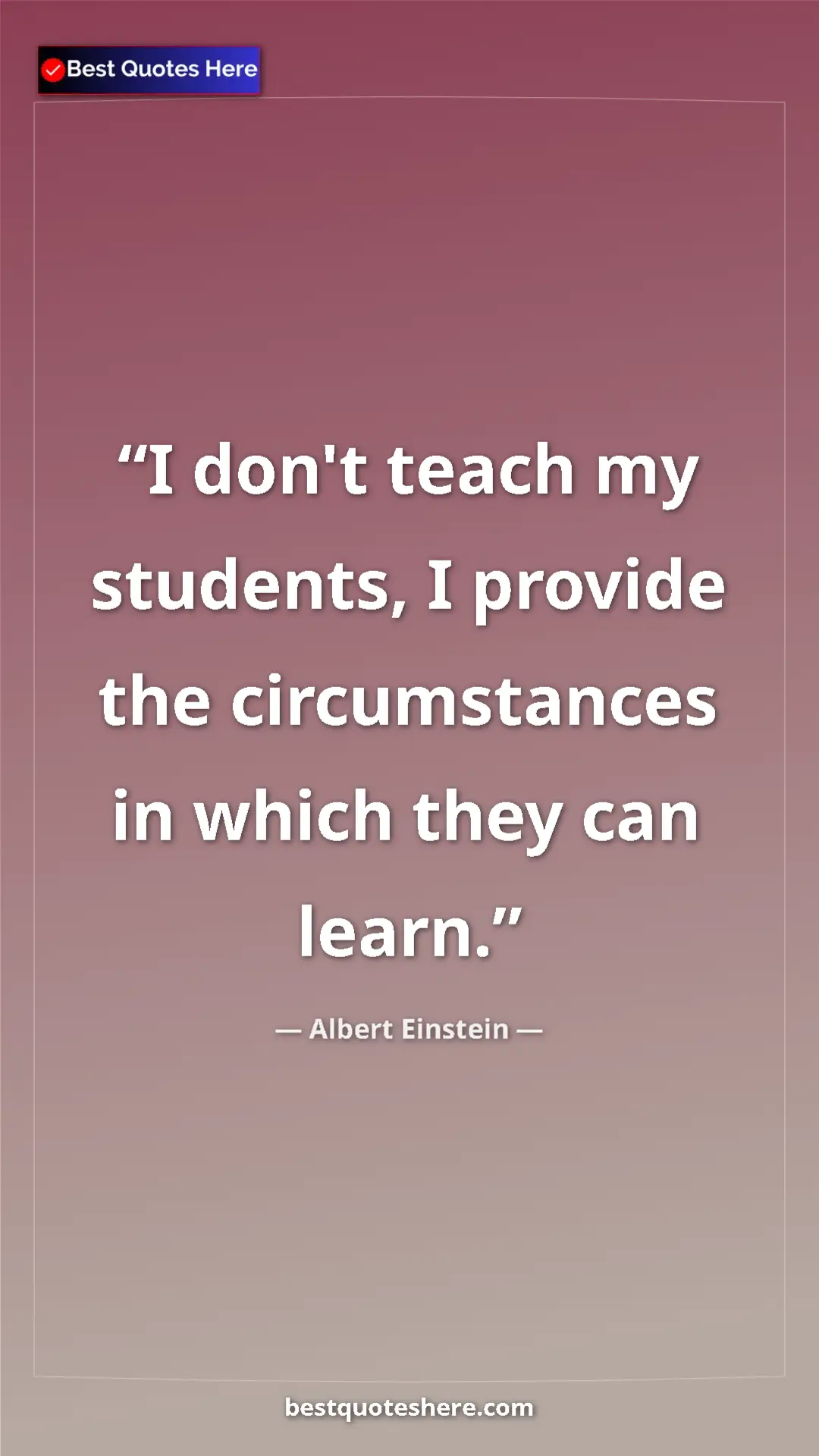 Albert Einstein Quote Card: "I don't teach my students, I provide the circumstances in..." Pinterest quote poster by Albert Einstein: "I don't teach my students, I provide the circumstances in..."