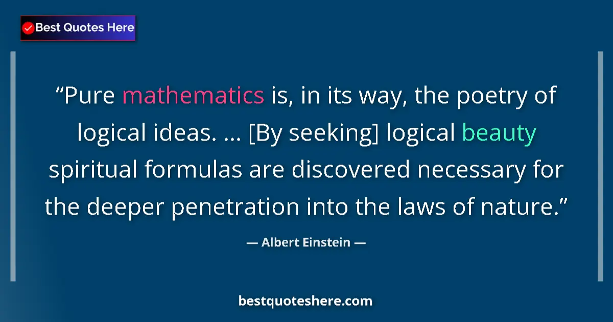 Quote by Albert Einstein: Pure mathematics is, in its way, the poetry of logical ideas. ... [By seeking] logical beauty spirit...