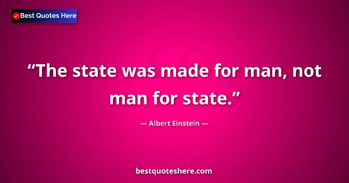 Quote by Albert Einstein: The state was made for man, not man for state.
