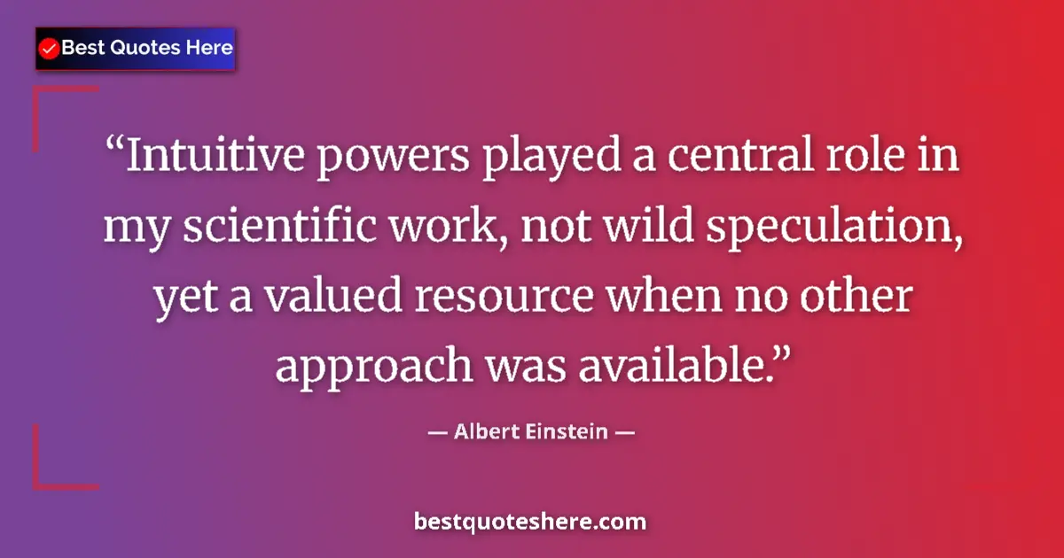 Quote by Albert Einstein: Intuitive powers played a central role in my scientific work, not wild speculation, yet a valued res...