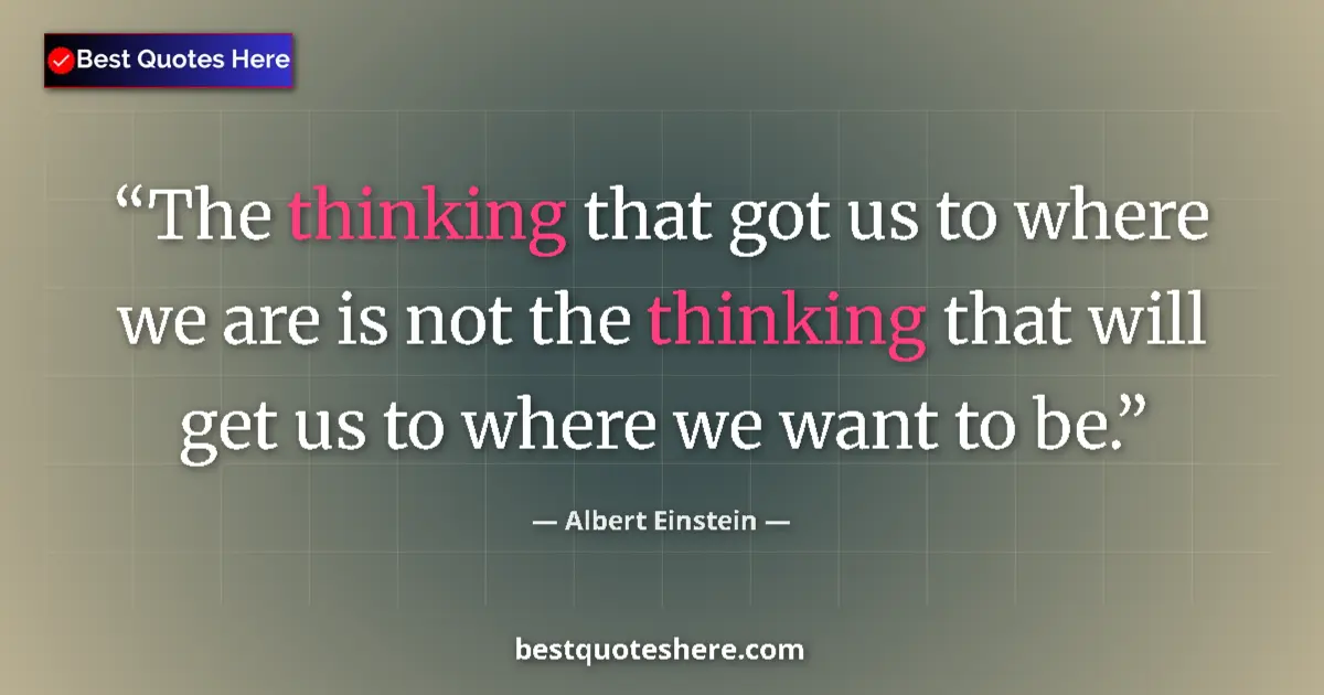 Quote by Albert Einstein: The thinking that got us to where we are is not the thinking that will get us to where we want to be...