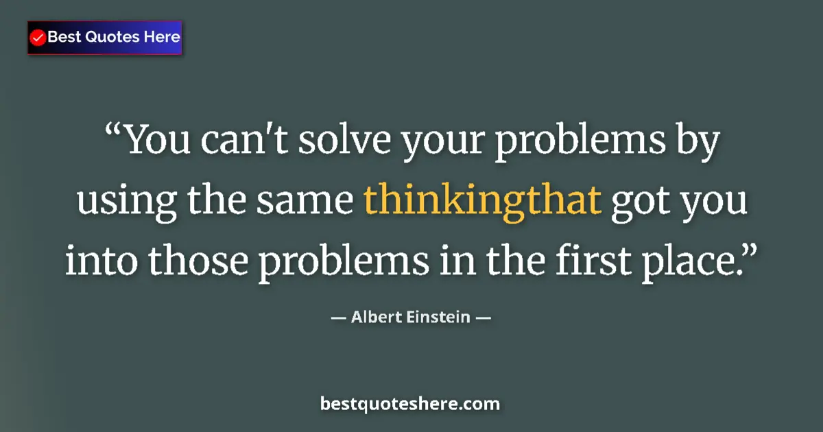Quote by Albert Einstein: You can't solve your problems by using the same thinkingthat got you into those problems in the firs...