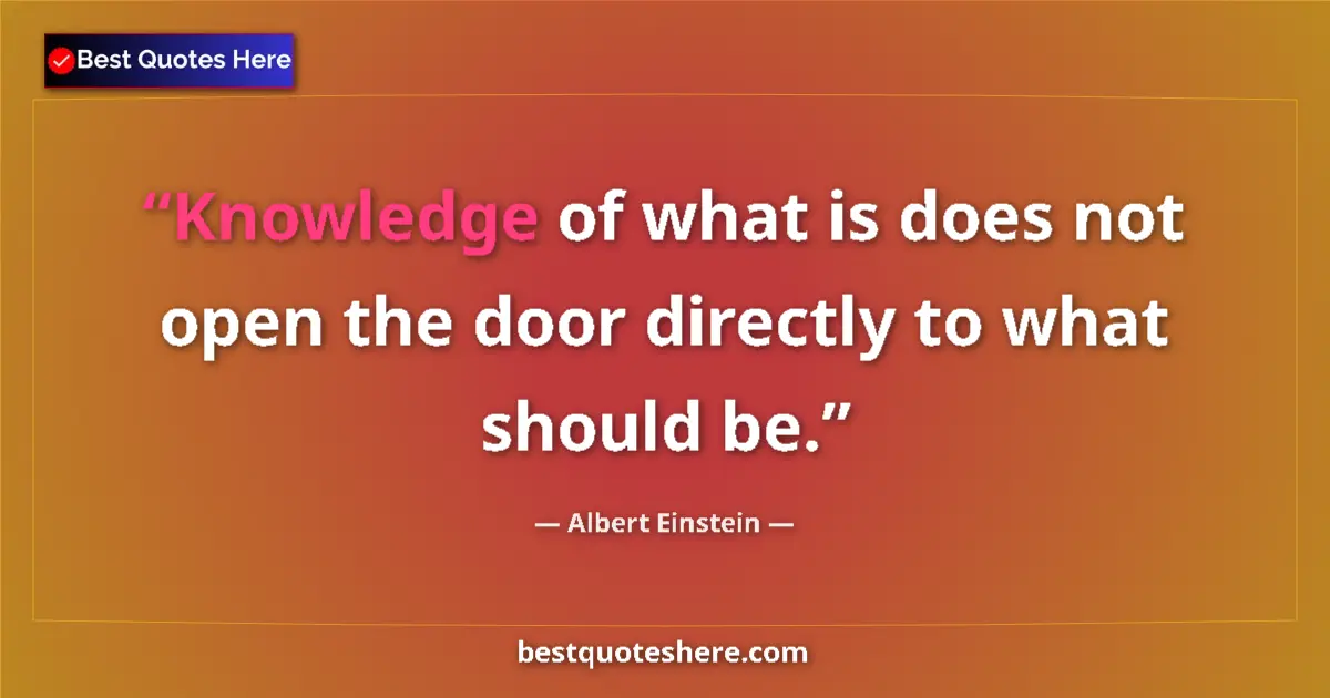 Quote by Albert Einstein: Knowledge of what is does not open the door directly to what should be....
