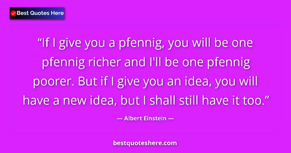 Quote by Albert Einstein: If I give you a pfennig, you will be one pfennig richer and I'll be one pfennig poorer. But if I giv...