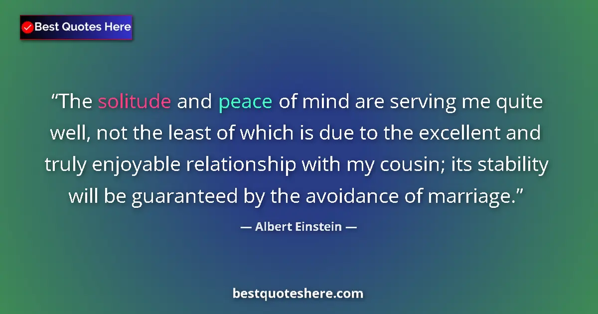 Quote by Albert Einstein: The solitude and peace of mind are serving me quite well, not the least of which is due to the excel...