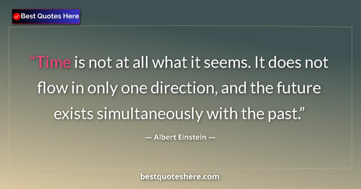 Quote by Albert Einstein: Time is not at all what it seems. It does not flow in only one direction, and the future exists simu...