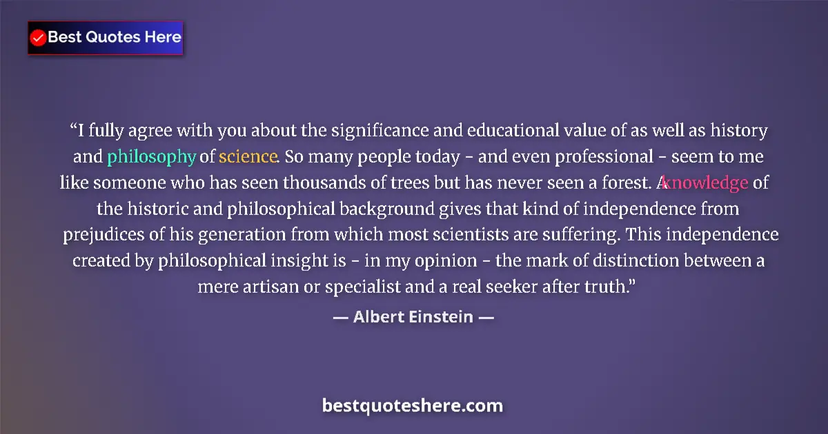 Quote by Albert Einstein: I fully agree with you about the significance and educational value of as well as history and philos...
