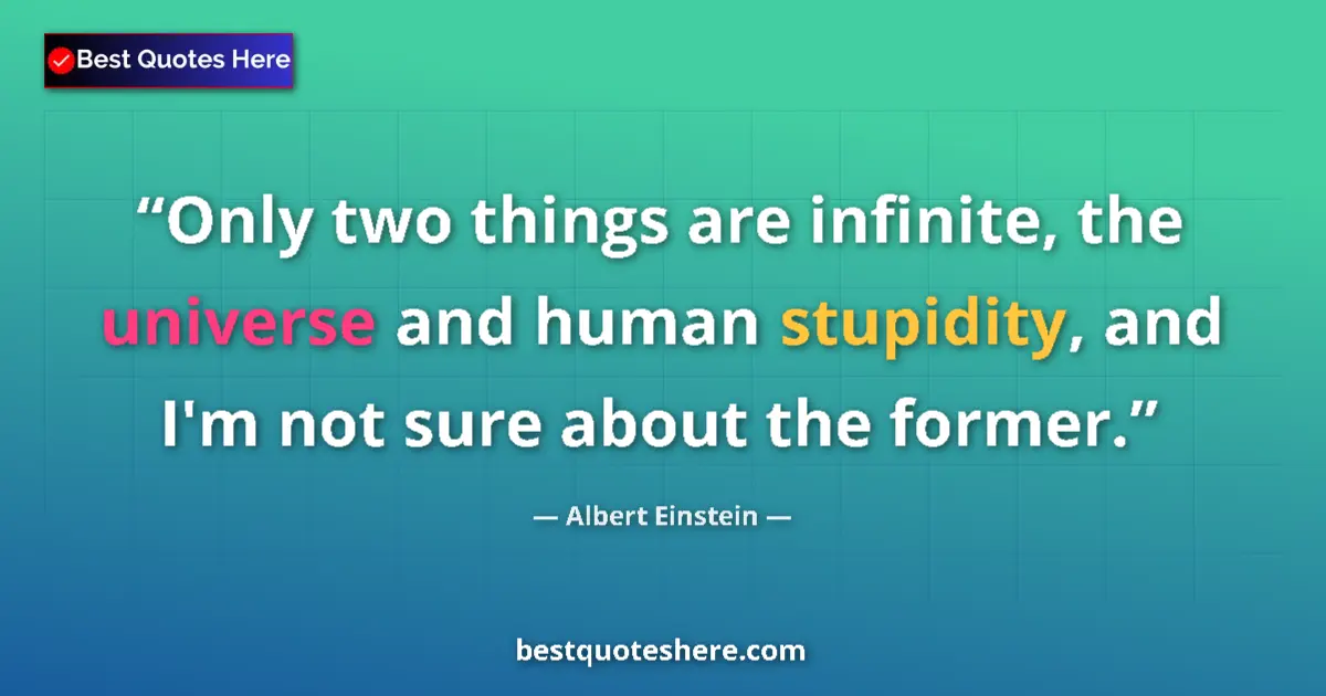 Quote by Albert Einstein: Only two things are infinite, the universe and human stupidity, and I'm not sure about the former....