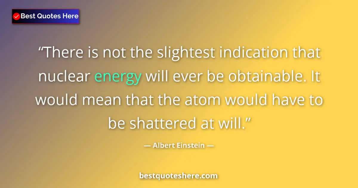 Quote by Albert Einstein: There is not the slightest indication that nuclear energy will ever be obtainable. It would mean tha...