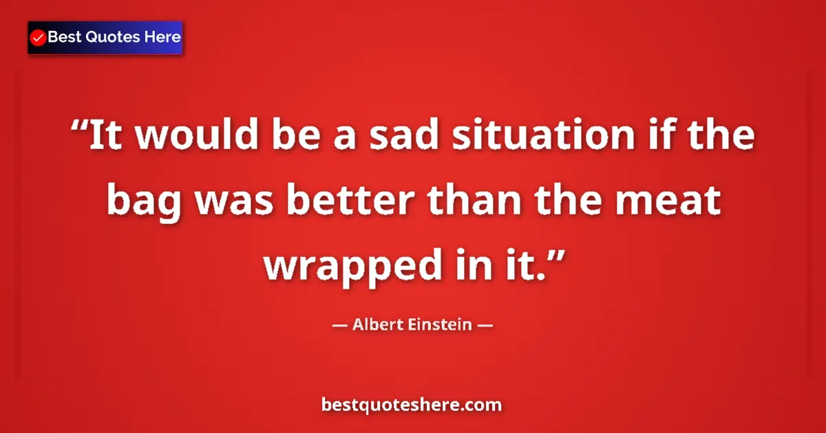Quote by Albert Einstein: It would be a sad situation if the bag was better than the meat wrapped in it....