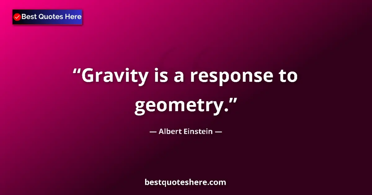 Quote by Albert Einstein: Gravity is a response to geometry....