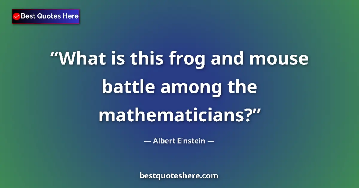 Quote by Albert Einstein: What is this frog and mouse battle among the mathematicians?...